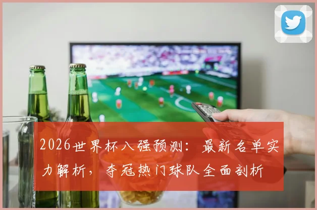 2026世界杯八强预测：最新名单实力解析，夺冠热门球队全面剖析