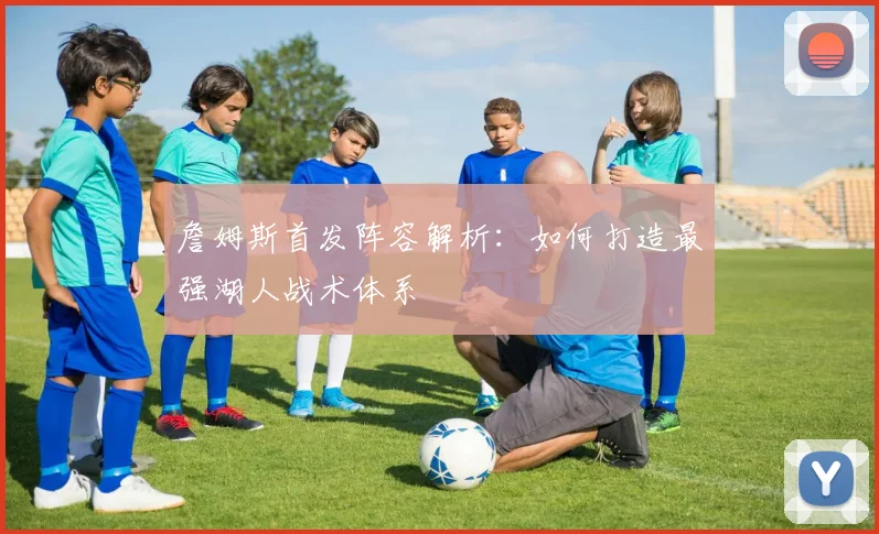 詹姆斯首发阵容解析：如何打造最强湖人战术体系