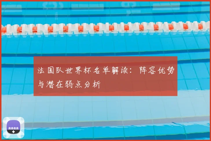 法国队世界杯名单解读:阵容优势与潜在弱点分析