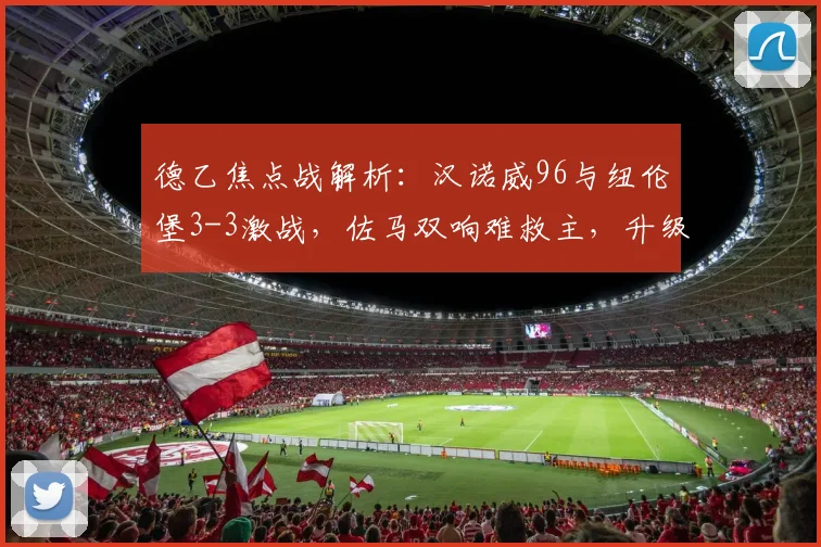 德乙焦点战解析：汉诺威96与纽伦堡3-3激战，佐马双响难救主，升级资格花落谁家？