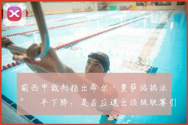 前西甲裁判指出希尔·曼萨诺执法水平下降,是否应退出顶级联赛引热议