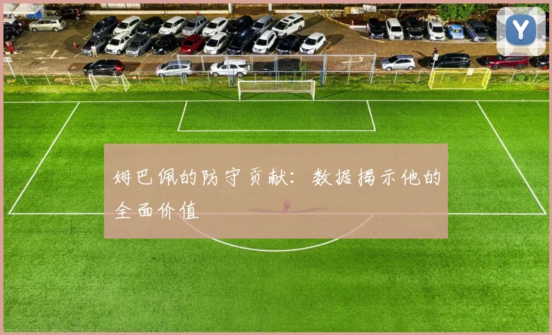 姆巴佩的防守贡献：数据揭示他的全面价值