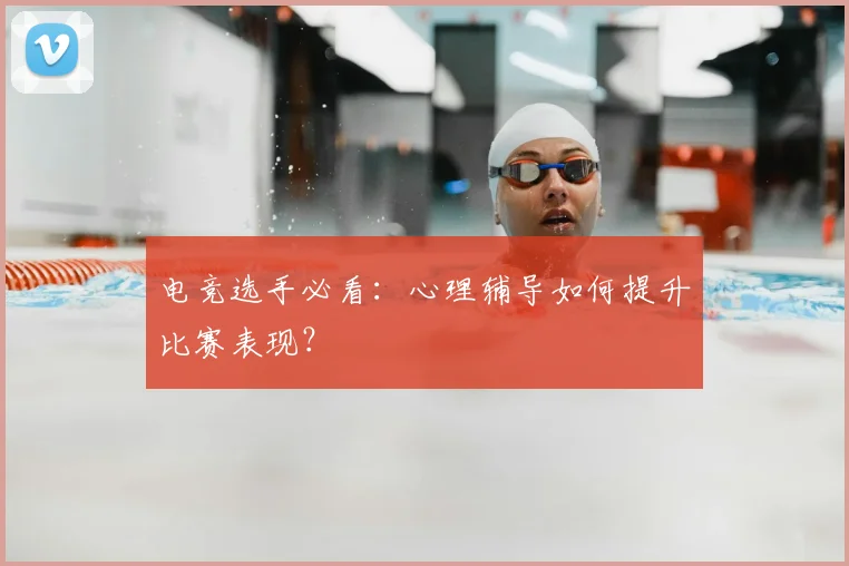 电竞选手必看:心理辅导如何提升比赛表现?