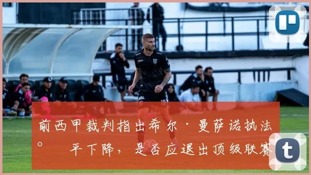 前西甲裁判指出希尔·曼萨诺执法水平下降,是否应退出顶级联赛引热议