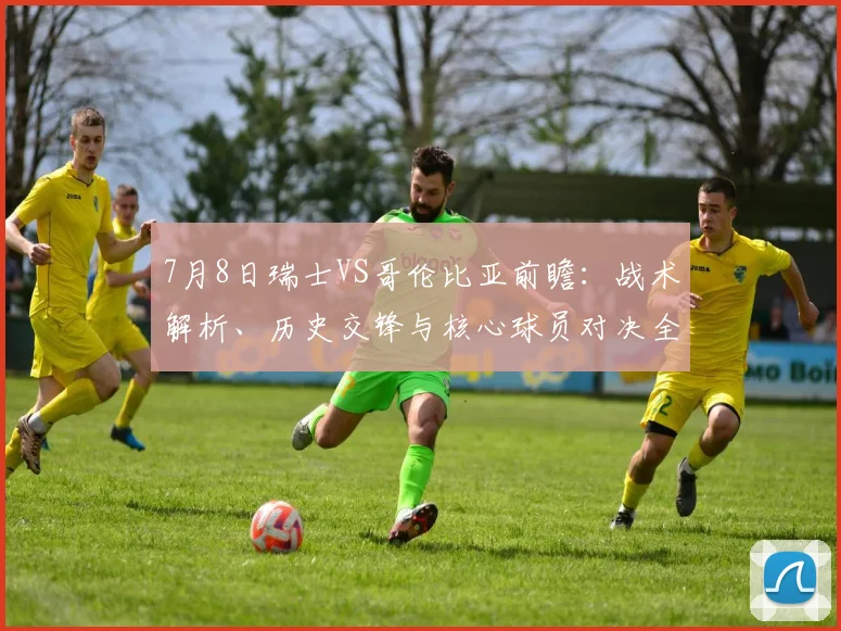 7月8日瑞士VS哥伦比亚前瞻：战术解析、历史交锋与核心球员对决全览