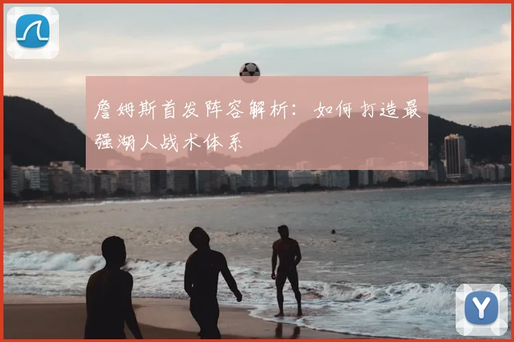 詹姆斯首发阵容解析:如何打造最强湖人战术体系