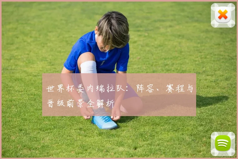 世界杯委内瑞拉队：阵容、赛程与晋级前景全解析