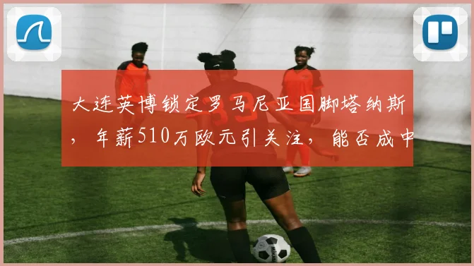 大连英博锁定罗马尼亚国脚塔纳斯,年薪510万欧元引关注,能否成中超关键引援?
