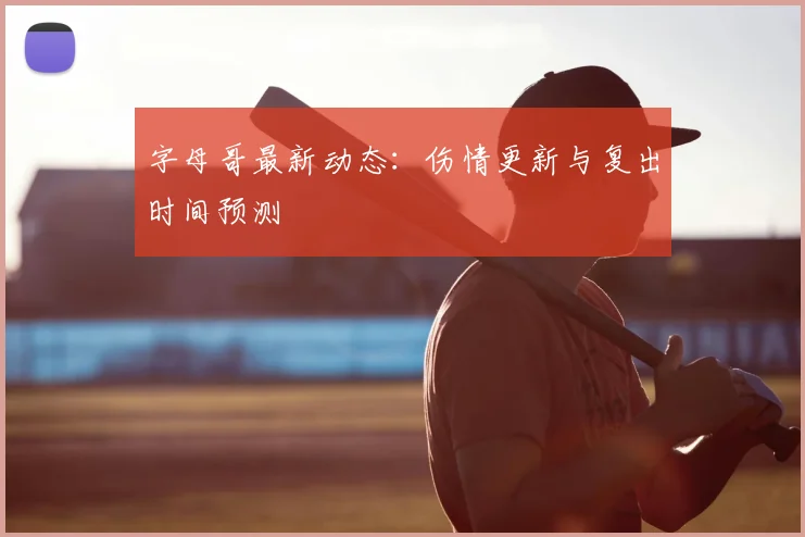 字母哥最新动态：伤情更新与复出时间预测