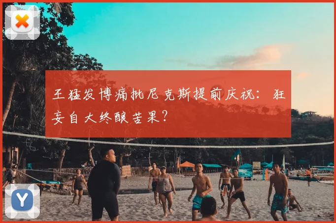 王猛发博痛批尼克斯提前庆祝:狂妄自大终酿苦果?