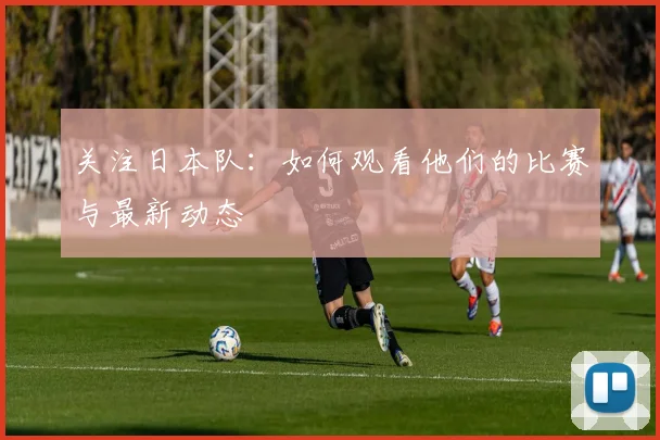 关注日本队：如何观看他们的比赛与最新动态