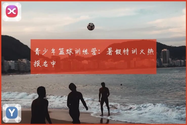 青少年篮球训练营：暑假特训火热报名中