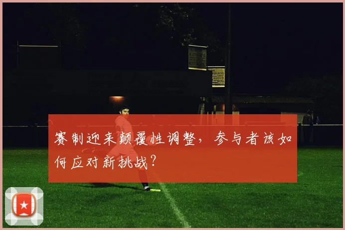 赛制迎来颠覆性调整,参与者该如何应对新挑战?