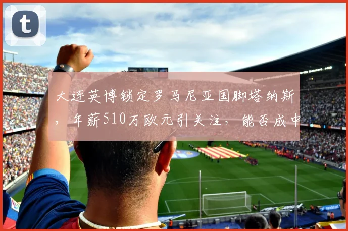 大连英博锁定罗马尼亚国脚塔纳斯,年薪510万欧元引关注,能否成中超关键引援?