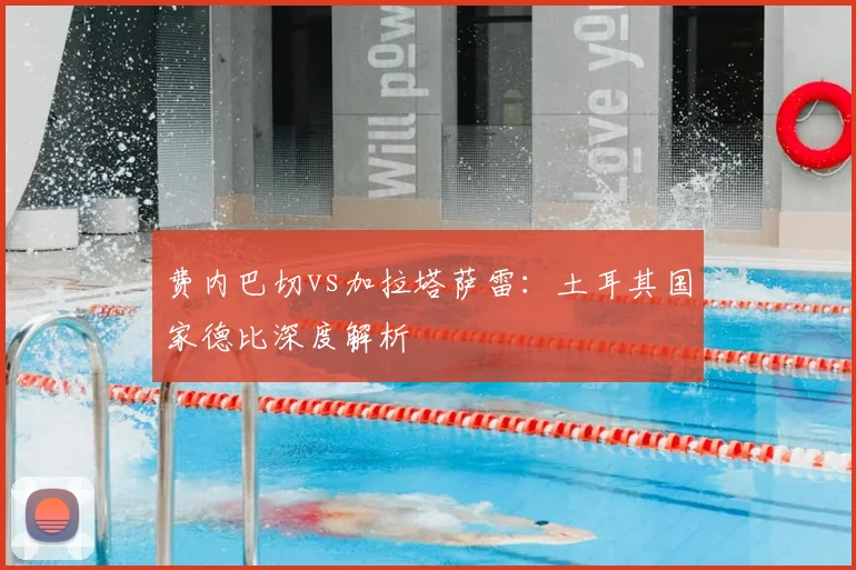 费内巴切vs加拉塔萨雷：土耳其国家德比深度解析