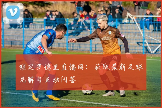 锁定罗德里直播间:获取最新足球见解与互动问答