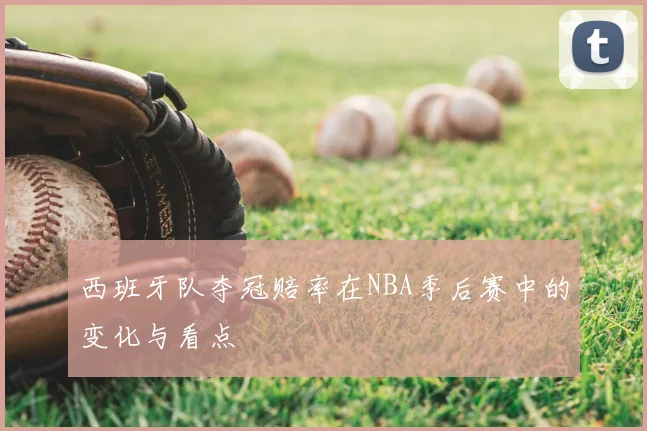 西班牙队夺冠赔率在NBA季后赛中的变化与看点