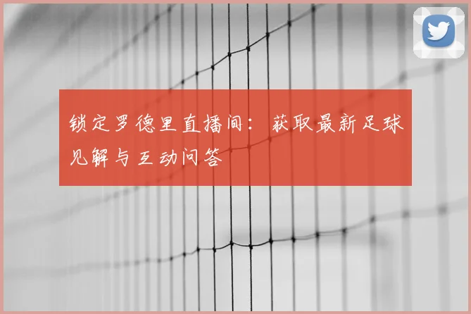 锁定罗德里直播间:获取最新足球见解与互动问答