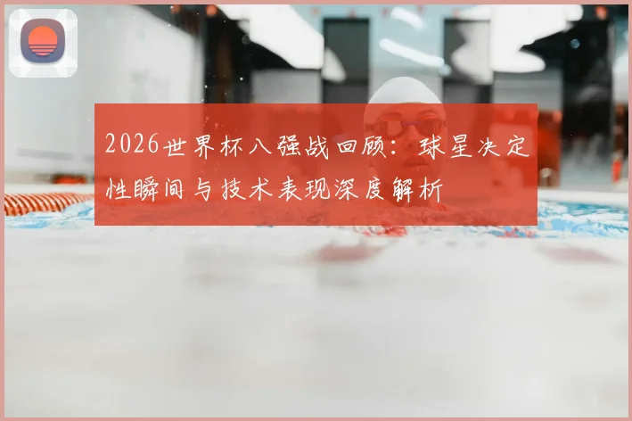 2026世界杯八强战回顾:球星决定性瞬间与技术表现深度解析