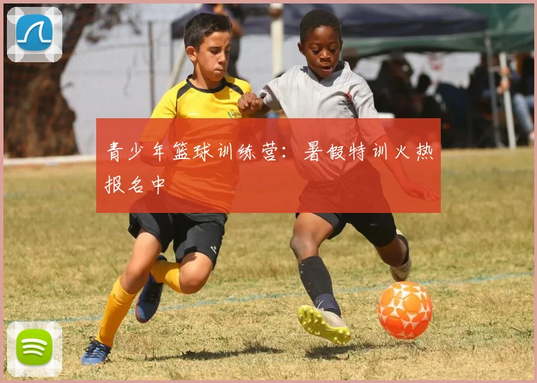 青少年篮球训练营：暑假特训火热报名中