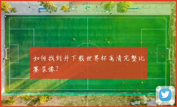 如何找到并下载世界杯高清完整比赛录像?