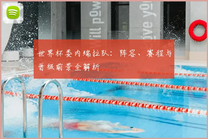 世界杯委内瑞拉队：阵容、赛程与晋级前景全解析
