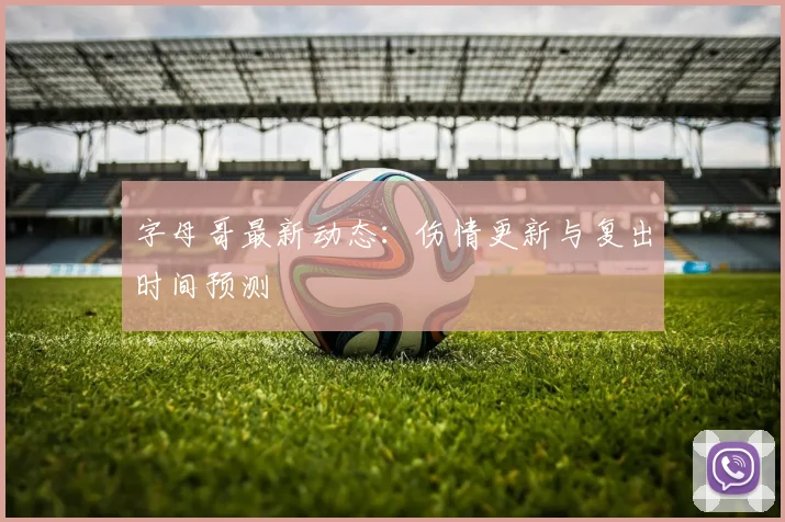 字母哥最新动态:伤情更新与复出时间预测