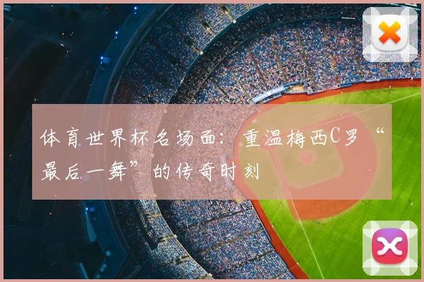 体育世界杯名场面：重温梅西C罗“最后一舞”的传奇时刻