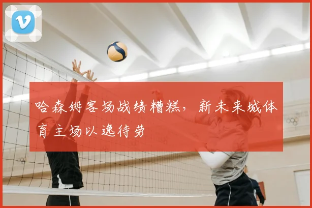 哈森姆客场战绩糟糕,新未来城体育主场以逸待劳
