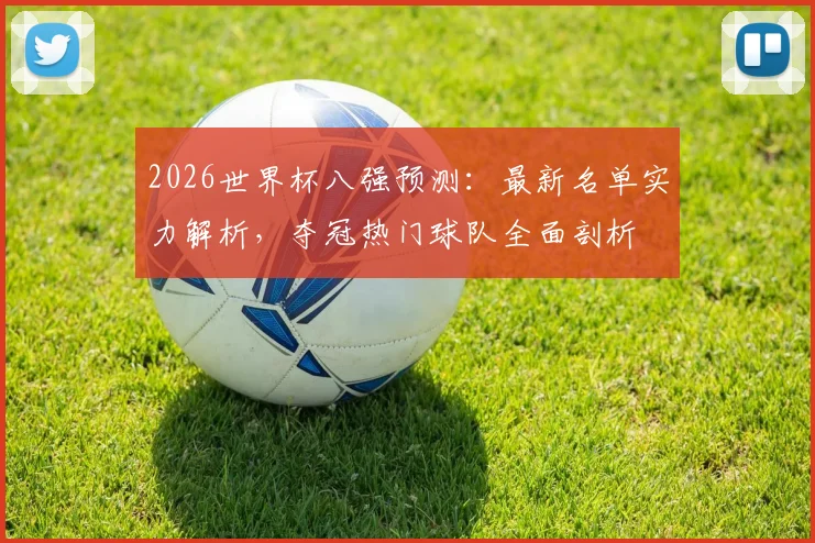 2026世界杯八强预测:最新名单实力解析,夺冠热门球队全面剖析