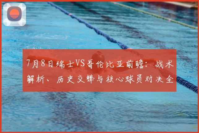 7月8日瑞士VS哥伦比亚前瞻:战术解析、历史交锋与核心球员对决全览