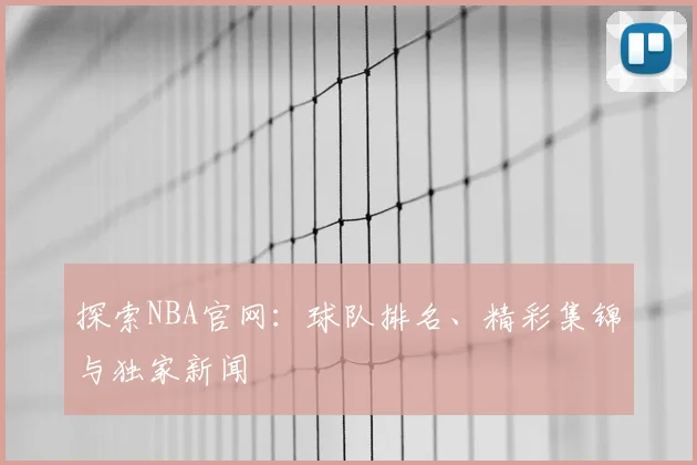 探索NBA官网:球队排名、精彩集锦与独家新闻