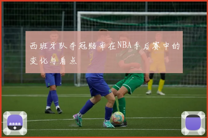 西班牙队夺冠赔率在NBA季后赛中的变化与看点
