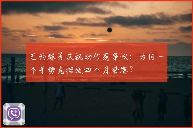 巴西球员庆祝动作惹争议:为何一个手势竟招致四个月禁赛?