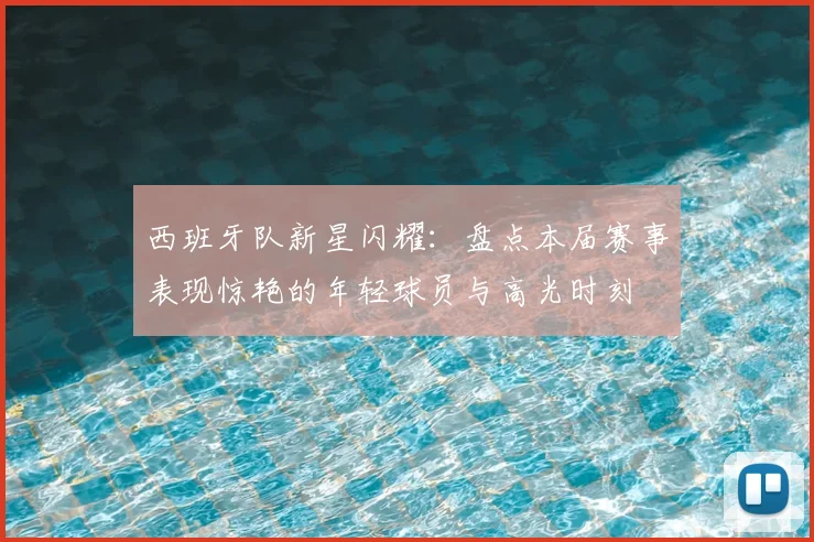 西班牙队新星闪耀：盘点本届赛事表现惊艳的年轻球员与高光时刻