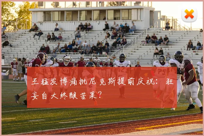 王猛发博痛批尼克斯提前庆祝:狂妄自大终酿苦果?